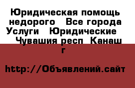 Юридическая помощь недорого - Все города Услуги » Юридические   . Чувашия респ.,Канаш г.